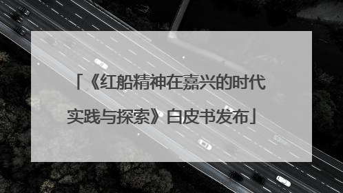 《红船精神在嘉兴的时代实践与探索》白皮书发布