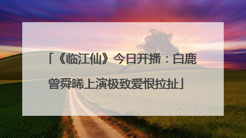 《临江仙》今日开播：白鹿曾舜晞上演极致爱恨拉扯