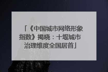《中国城市网络形象指数》揭晓：十堰城市治理维度全国居首