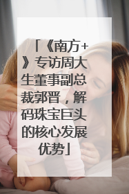 《南方+》专访周大生董事副总裁郭晋，解码珠宝巨头的核心发展优势