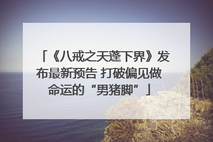 《八戒之天蓬下界》发布最新预告 打破偏见做命运的“男猪脚”