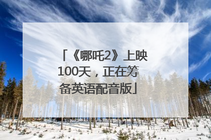 《哪吒2》上映100天，正在筹备英语配音版