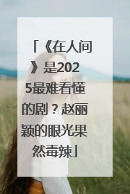 《在人间》是2025最难看懂的剧？赵丽颖的眼光果然毒辣