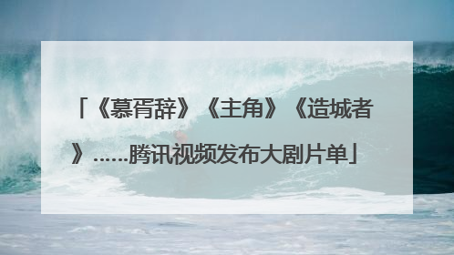 《慕胥辞》《主角》《造城者》……腾讯视频发布大剧片单