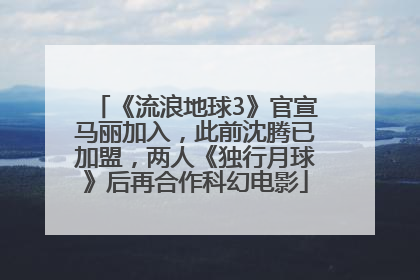 《流浪地球3》官宣马丽加入，此前沈腾已加盟，两人《独行月球》后再合作科幻电影