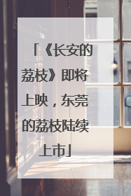 《长安的荔枝》即将上映，东莞的荔枝陆续上市
