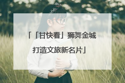 「甘快看」狮舞金城 打造文旅新名片