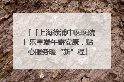 「上海徐浦中医医院」乐享端午寄安康，贴心服务暖“新”程