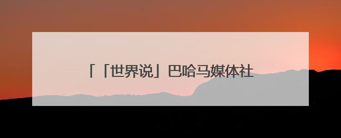 「世界说」巴哈马媒体社论：与谁合作，自有判断，不会沦为“权力游戏”