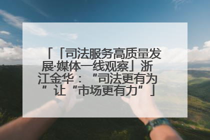 「司法服务高质量发展·媒体一线观察」浙江金华：“司法更有为”让“市场更有力”
