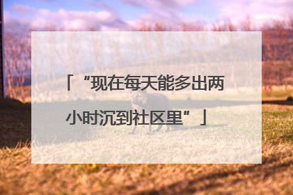 “现在每天能多出两小时沉到社区里”