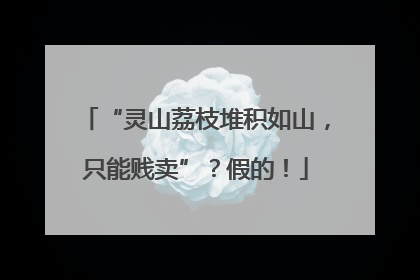 “灵山荔枝堆积如山，只能贱卖”？假的！