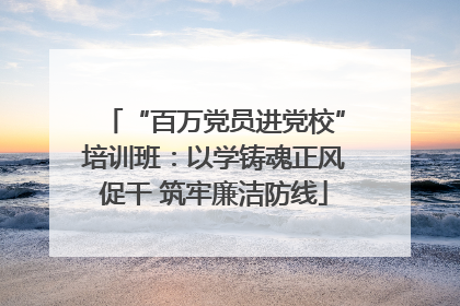 “百万党员进党校”培训班：以学铸魂正风促干 筑牢廉洁防线