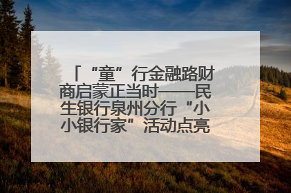 “童”行金融路财商启蒙正当时——民生银行泉州分行“小小银行家”活动点亮少年金融第一课