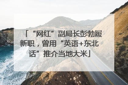 “网红”副局长彭勃履新职，曾用“英语+东北话”推介当地大米