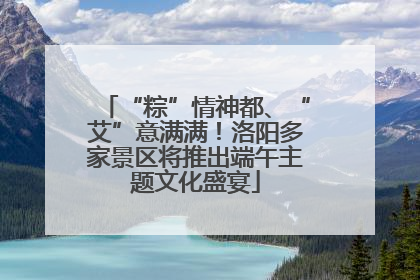 “粽”情神都、“艾”意满满！洛阳多家景区将推出端午主题文化盛宴