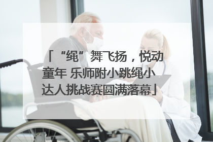 “绳”舞飞扬，悦动童年 乐师附小跳绳小达人挑战赛圆满落幕