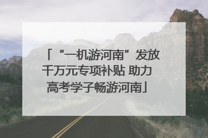“一机游河南”发放千万元专项补贴 助力高考学子畅游河南