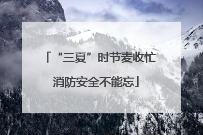 “三夏”时节麦收忙 消防安全不能忘