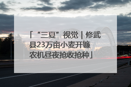 “三夏”视觉｜修武县23万亩小麦开镰 农机昼夜抢收抢种