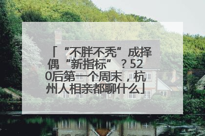 “不胖不秃”成择偶“新指标”？520后第一个周末，杭州人相亲都聊什么