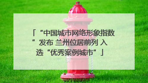 “中国城市网络形象指数”发布 兰州位居前列 入选“优秀案例城市”