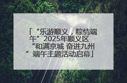 “乐游顺义，粽情端午”2025年顺义区“和满京城 奋进九州”端午主题活动启幕