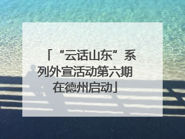 “云话山东”系列外宣活动第六期在德州启动
