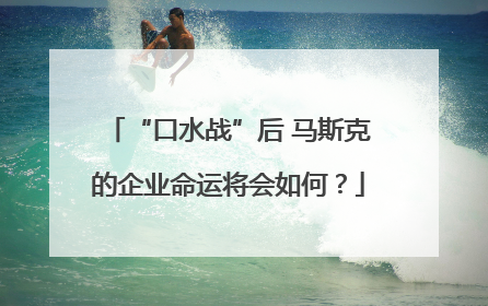 “口水战”后 马斯克的企业命运将会如何？