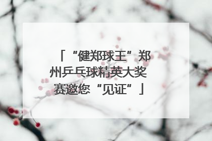 “健郑球王”郑州乒乓球精英大奖赛邀您“见证”