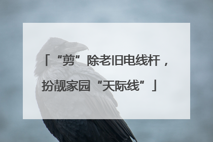 “剪”除老旧电线杆，扮靓家园“天际线”