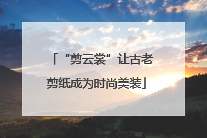 “剪云裳”让古老剪纸成为时尚美装