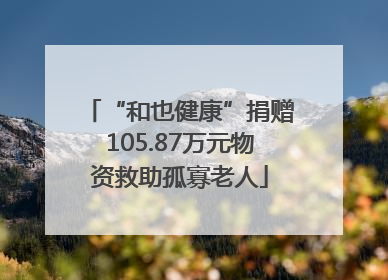 “和也健康”捐赠105.87万元物资救助孤寡老人