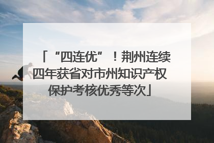 “四连优”！荆州连续四年获省对市州知识产权保护考核优秀等次