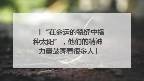 “在命运的裂缝中播种太阳”，他们的精神力量鼓舞着很多人