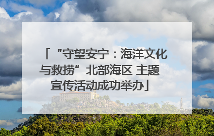 “守望安宁：海洋文化与救捞”北部海区 主题宣传活动成功举办