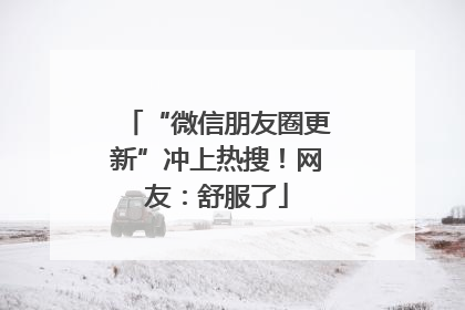 “微信朋友圈更新”冲上热搜！网友：舒服了