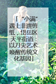 “小满”遇上非遗剪纸，岱岳区天平街道：以刀尖艺术唤醒传统文化基因