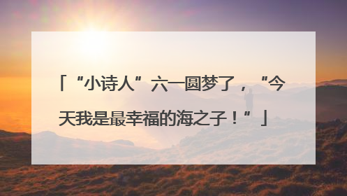 “小诗人”六一圆梦了，“今天我是最幸福的海之子！”