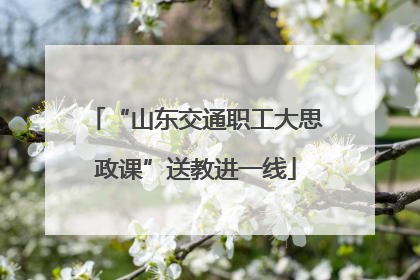 “山东交通职工大思政课”送教进一线