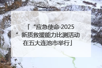 “应急使命·2025”新质救援能力比测活动在五大连池市举行
