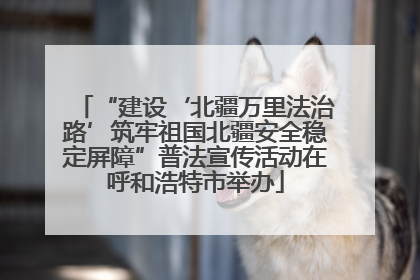 “建设‘北疆万里法治路’筑牢祖国北疆安全稳定屏障”普法宣传活动在呼和浩特市举办