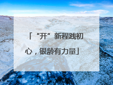 “开”新程践初心，银龄有力量