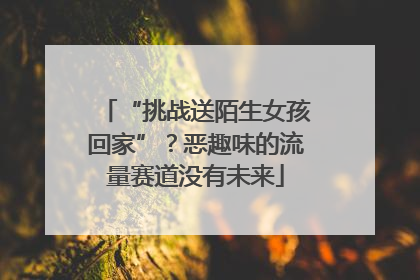 “挑战送陌生女孩回家”？恶趣味的流量赛道没有未来
