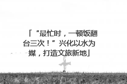 “最忙时，一顿饭翻台三次！”兴化以水为媒，打造文旅新地