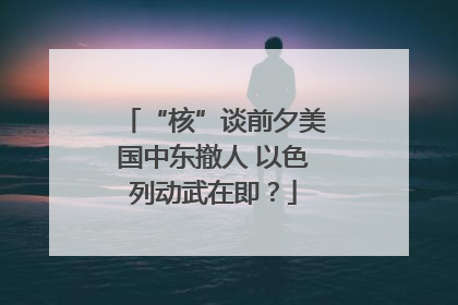 “核”谈前夕美国中东撤人 以色列动武在即？