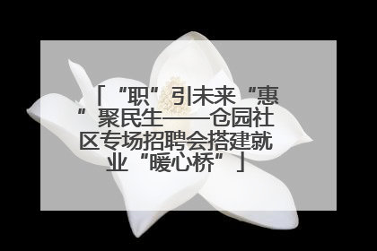 “职”引未来“惠”聚民生——仓园社区专场招聘会搭建就业“暖心桥”