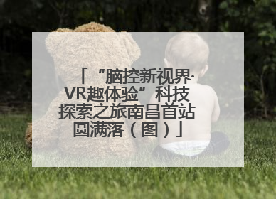 “脑控新视界·VR趣体验”科技探索之旅南昌首站圆满落（图）