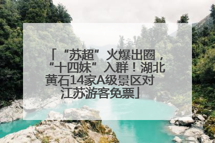 “苏超”火爆出圈，“十四妹”入群！湖北黄石14家A级景区对江苏游客免票