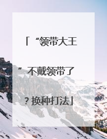 “领带大王”不戴领带了？换种打法